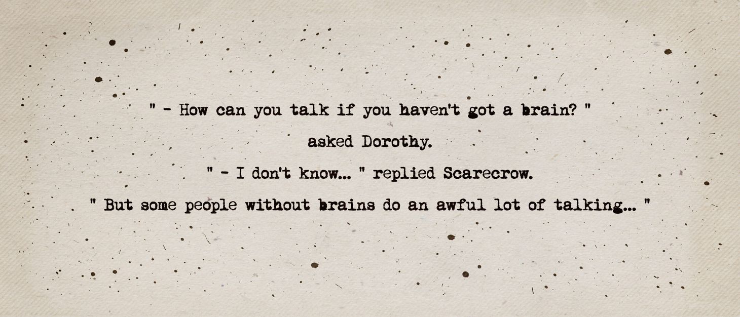 How can you talk if you haven't got a brain? asked Dorothy. I don't know, replied Scarecrow, but some people without brains d