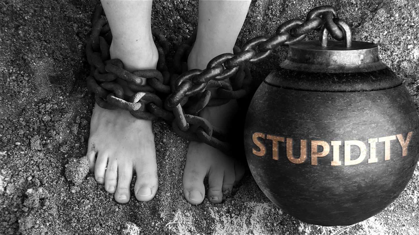 Acting stupidly is like have a ball and chain around us.